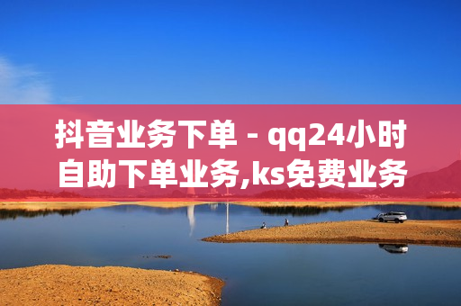 抖音业务下单 - qq24小时自助下单业务,ks免费业务平台便宜 - dy点赞在线自助平台网址