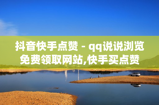 抖音快手点赞 - qq说说浏览免费领取网站,快手买点赞1元100点赞 - QQ业务免费点赞