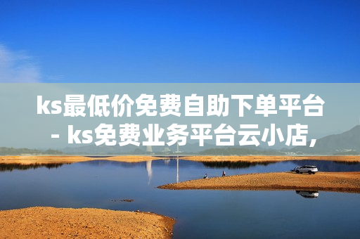 ks最低价免费自助下单平台 - ks免费业务平台云小店,业务网站平台 - 快手点赞1元100个赞平台在线