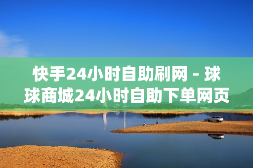 快手24小时自助刷网 - 球球商城24小时自助下单网页,qq空间说说赞自助下单低价 - 抖音粉丝24小时