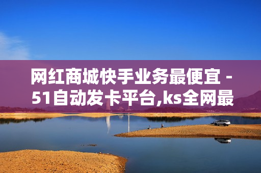 网红商城快手业务最便宜 - 51自动发卡平台,ks全网最低价 - 快手点赞商城