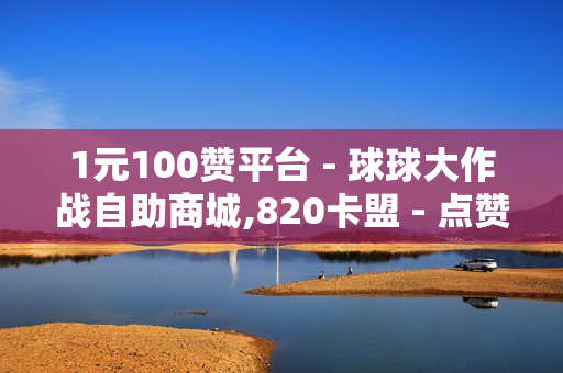 1元100赞平台 - 球球大作战自助商城,820卡盟 - 点赞自助平台业务