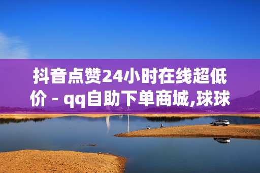 抖音点赞24小时在线超低价 - qq自助下单商城,球球大作战交易平台 - 24小时秒单业务平台