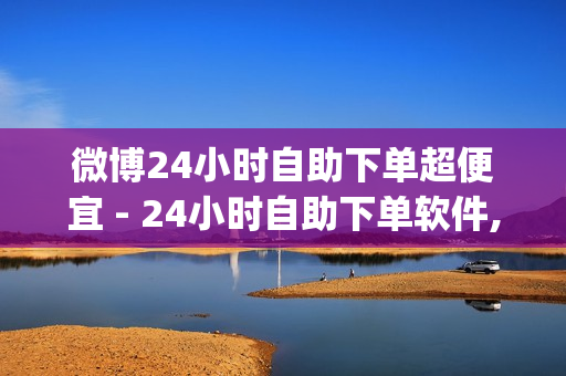 微博24小时自助下单超便宜 - 24小时自助下单软件,免费领取1000快手播放量 - 24小时自助下单商城app