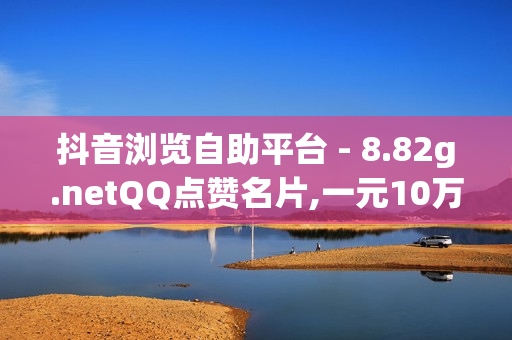 抖音浏览自助平台 - 8.82g.netQQ点赞名片,一元10万空间访客 - dy低价下单平台