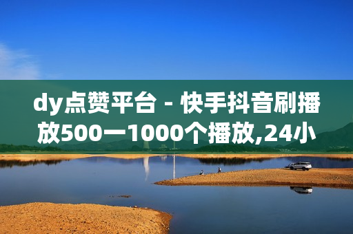 dy点赞平台 - 快手抖音刷播放500一1000个播放,24小时低价自助下单平台优势 - 播放量自助下单平台