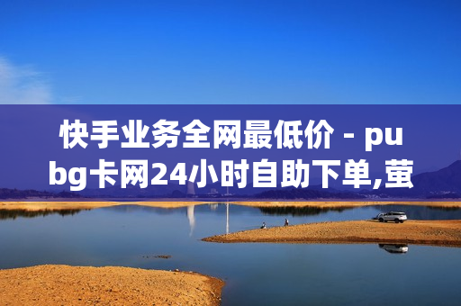 快手业务全网最低价 - pubg卡网24小时自助下单,萤火突击卡盟在线自助下单 - 创建网站