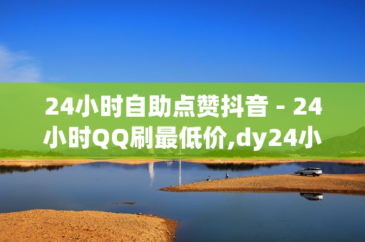 24小时自助点赞抖音 - 24小时QQ刷最低价,dy24小时下单平台 - 快手流量推广免费