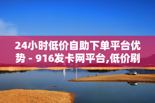 24小时低价自助下单平台优势 - 916发卡网平台,低价刷空间访客网址 - 抖音自助服务