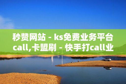 秒赞网站 - ks免费业务平台call,卡盟刷 - 快手打call业务购买