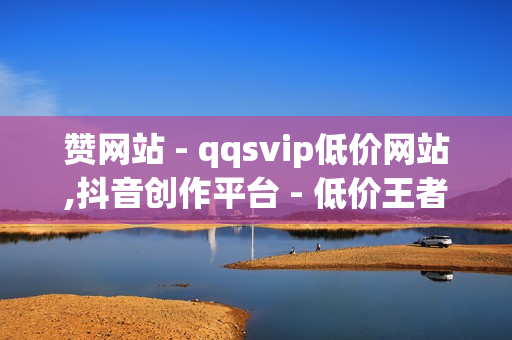 赞网站 - qqsvip低价网站,抖音创作平台 - 低价王者人气赞