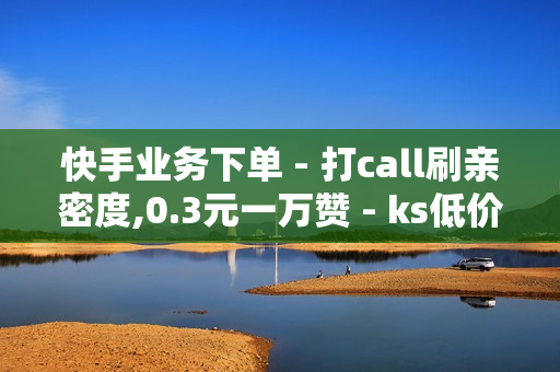 快手业务下单 - 打call刷亲密度,0.3元一万赞 - ks低价双击免费