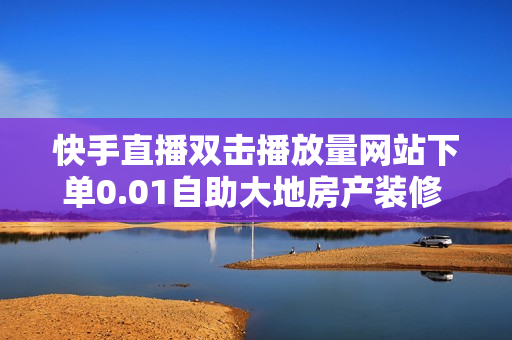 快手直播双击播放量网站下单0.01自助大地房产装修 - 24小时在线抖音点赞,抖音点赞充值 - 快手互关互赞APP