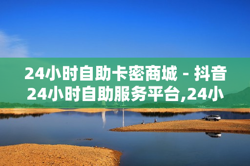 24小时自助卡密商城 - 抖音24小时自助服务平台,24小时网红自助下单平台卡盟 - 云商城平台在线下单