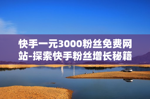 快手一元3000粉丝免费网站-探索快手粉丝增长秘籍：揭秘一元3000粉丝免费获取策略