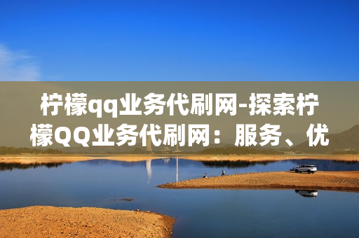 柠檬qq业务代刷网-探索柠檬QQ业务代刷网：服务、优势与安全分析