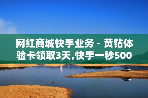 网红商城快手业务 - 黄钻体验卡领取3天,快手一秒5000赞软件 - 快手在线自助业务平台