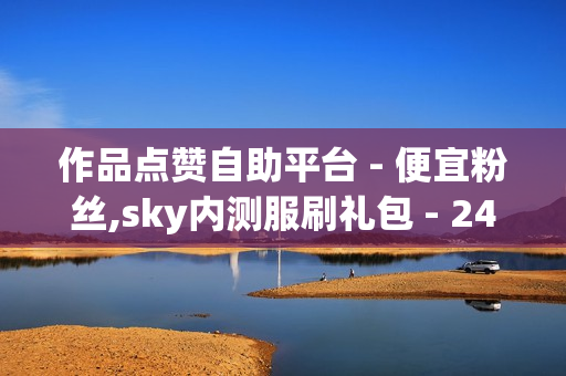 作品点赞自助平台 - 便宜粉丝,sky内测服刷礼包 - 24小时在线自助卡盟