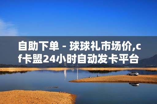 自助下单 - 球球礼市场价,cf卡盟24小时自动发卡平台 - 王者1元10000人气值自助下单