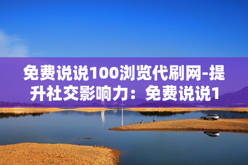 免费说说100浏览代刷网-提升社交影响力：免费说说100浏览代刷网揭秘与优化策略\n\n一、免费说说浏览量的重要性