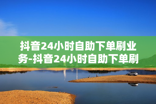 抖音24小时自助下单刷业务-抖音24小时自助下单刷业务全攻略：自动化提升效率与合规操作指南