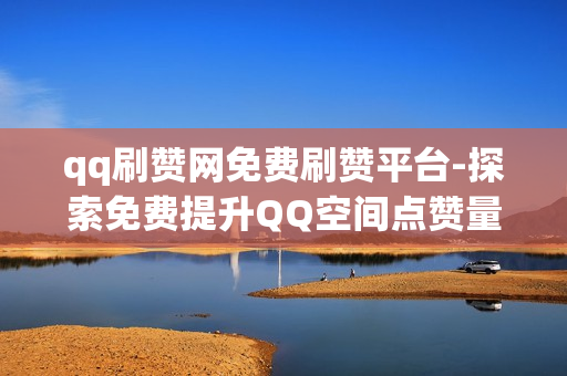 qq刷赞网免费刷赞平台-探索免费提升QQ空间点赞量的秘密：揭秘QQ刷赞网背后策略