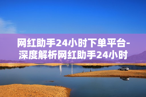 网红助手24小时下单平台-深度解析网红助手24小时下单平台：智能运营新引擎