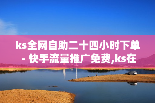 ks全网自助二十四小时下单 - 快手流量推广免费,ks在线下单平台 - dy业务自助下单软件