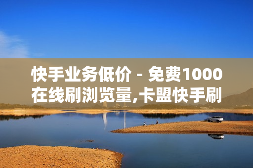 快手业务低价 - 免费1000在线刷浏览量,卡盟快手刷播放双击免费 - 202卡盟