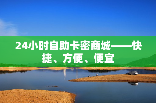 24小时自助卡密商城——快捷、方便、便宜