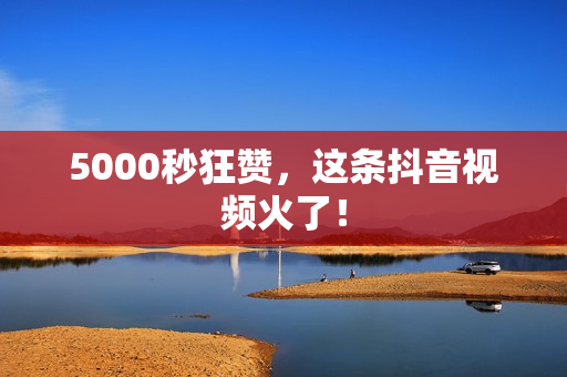 5000秒狂赞，这条抖音视频火了！