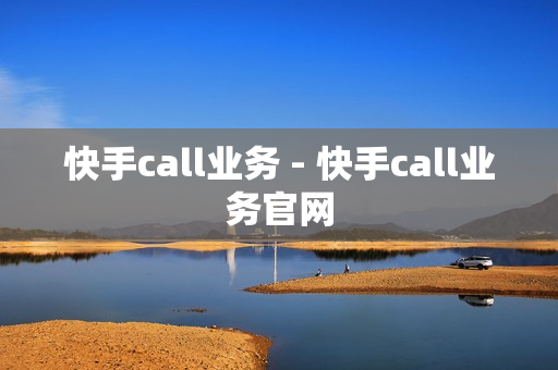 快手call业务 - 快手call业务官网