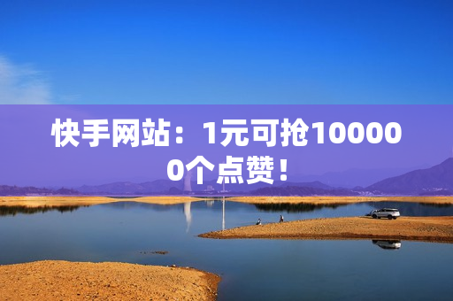 快手网站：1元可抢100000个点赞！