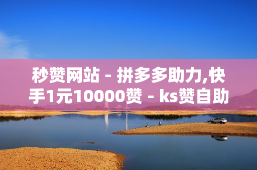 秒赞网站 - 拼多多助力,快手1元10000赞 - ks赞自助下单平台