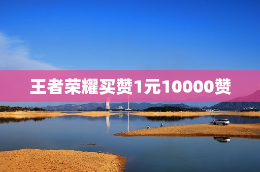 王者荣耀买赞1元10000赞