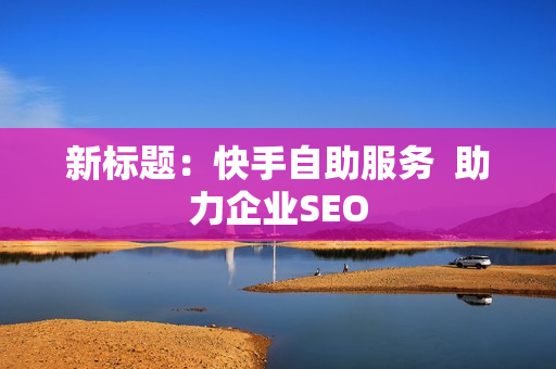 新标题：快手自助服务 助力企业SEO