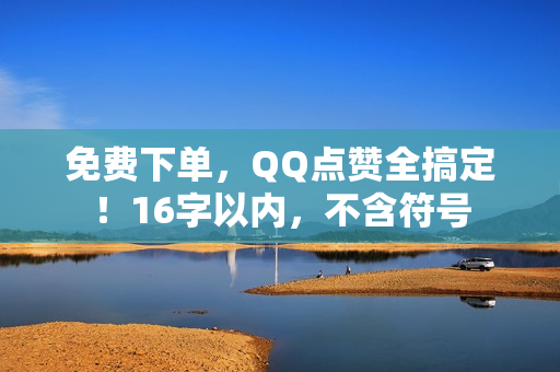 免费下单，QQ点赞全搞定！16字以内，不含符号