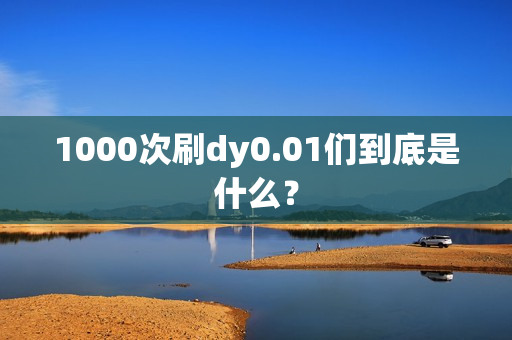 1000次刷dy0.01们到底是什么？