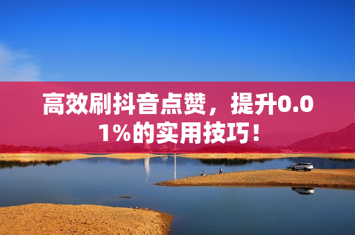 高效刷抖音点赞，提升0.01%的实用技巧！