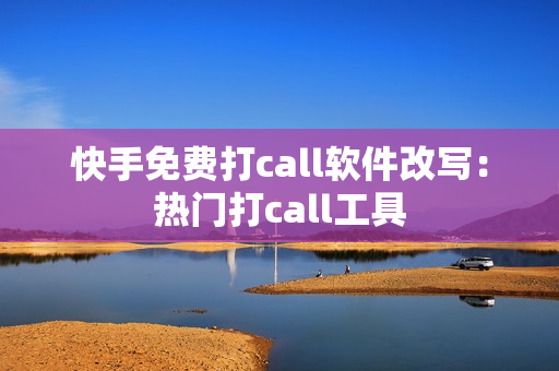 快手免费打call软件改写：热门打call工具