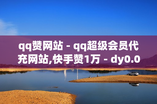 qq赞网站 - qq超级会员代充网站,快手赞1万 - dy0.01刷1000