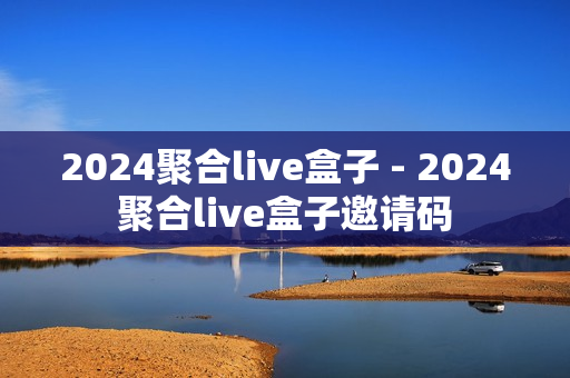 2024聚合live盒子 - 2024聚合live盒子邀请码