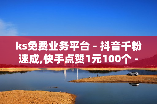 ks免费业务平台 - 抖音千粉速成,快手点赞1元100个 - 王者自助下单主页人气一万