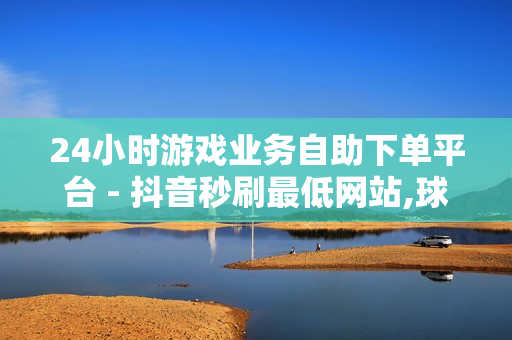 24小时游戏业务自助下单平台 - 抖音秒刷最低网站,球球大作战刷观战人数网站 - 拼多多业务