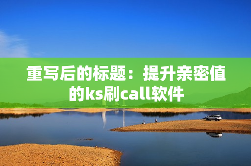 重写后的标题：提升亲密值的ks刷call软件