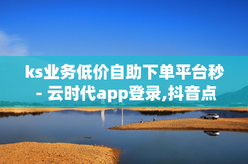 ks业务低价自助下单平台秒 - 云时代app登录,抖音点赞链接 - 卡盟电话在线轰炸