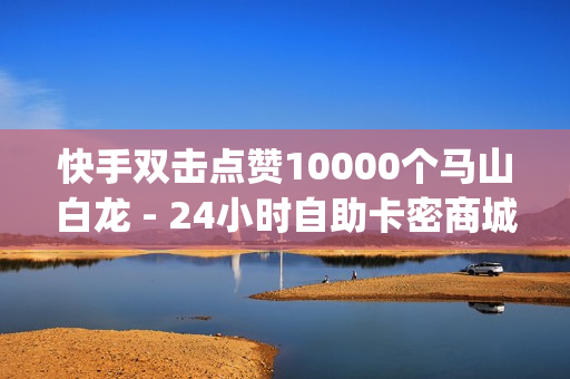 快手双击点赞10000个马山白龙 - 24小时自助卡密商城,快手24小时在线下单平台免费 - qq免费领取一千访客