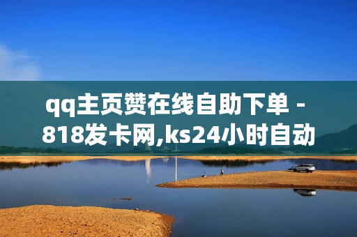 qq主页赞在线自助下单 - 818发卡网,ks24小时自动下单平台 - ks免费业务平台便宜