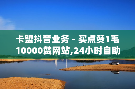 卡盟抖音业务 - 买点赞1毛10000赞网站,24小时自助平台下单10个赞 - qq24小时自助下单业务