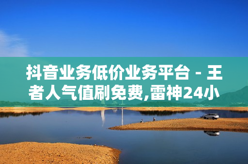 抖音业务低价业务平台 - 王者人气值刷免费,雷神24小时自动下单平台 - 抖音24小时自助业务下单